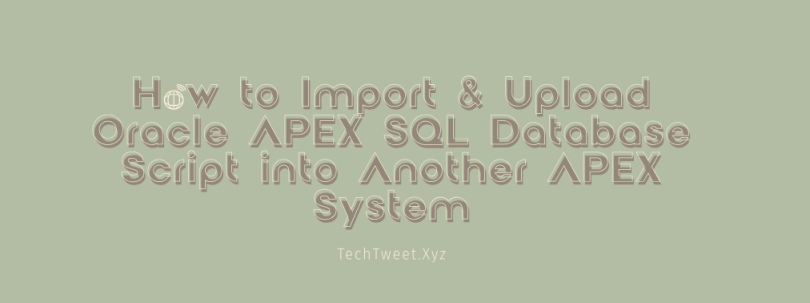 How to Import & Upload Oracle APEX SQL Database Script into Another APEX System